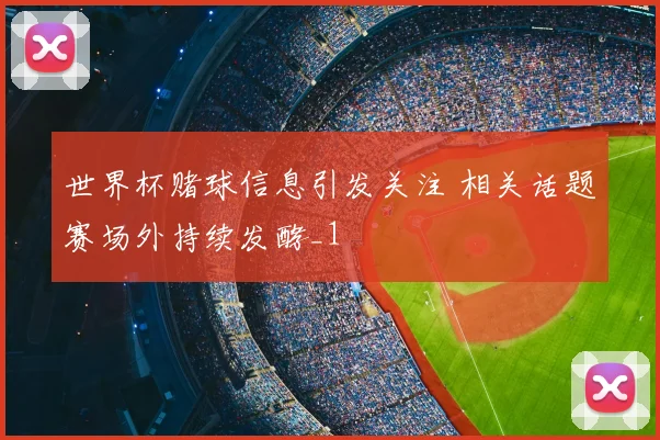 世界杯赌球信息引发关注 相关话题赛场外持续发酵_1