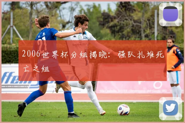 2006世界杯分组揭晓:强队扎堆死亡之组