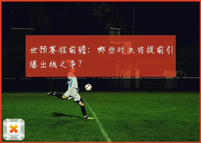 世预赛程前瞻：哪些对决将提前引爆出线之争？