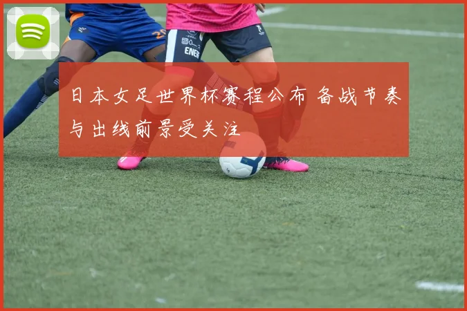 日本女足世界杯赛程公布 备战节奏与出线前景受关注