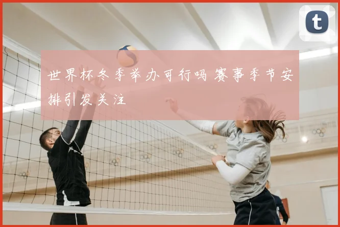 世界杯冬季举办可行吗 赛事季节安排引发关注