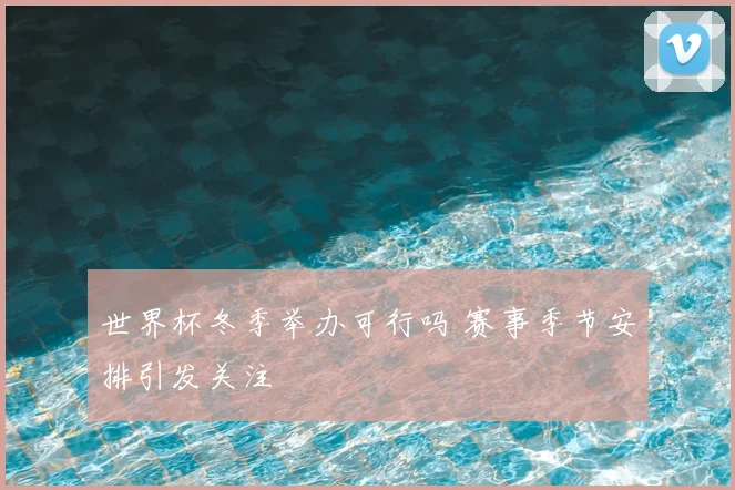 世界杯冬季举办可行吗 赛事季节安排引发关注