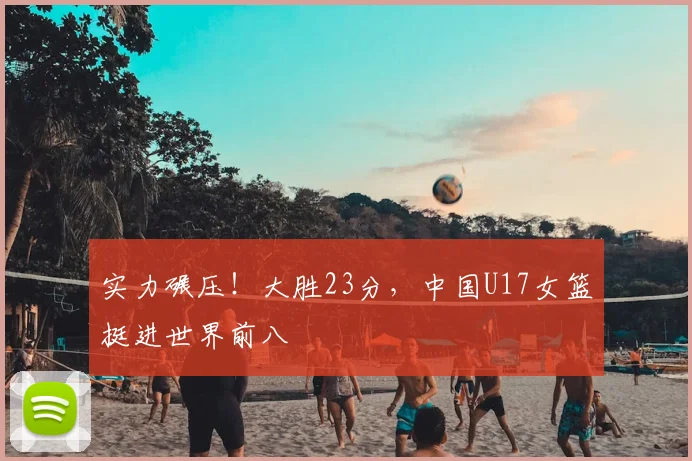 实力碾压!大胜23分,中国U17女篮挺进世界前八