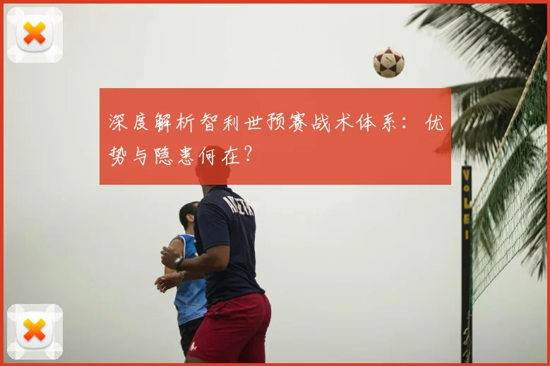 深度解析智利世预赛战术体系：优势与隐患何在？