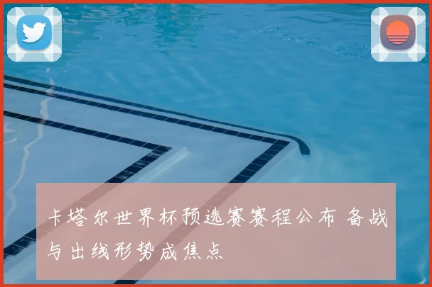卡塔尔世界杯预选赛赛程公布 备战与出线形势成焦点