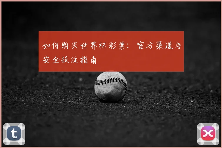 如何购买世界杯彩票：官方渠道与安全投注指南