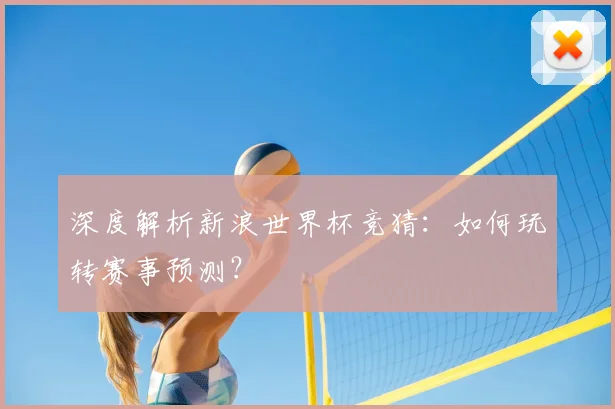 深度解析新浪世界杯竞猜:如何玩转赛事预测?