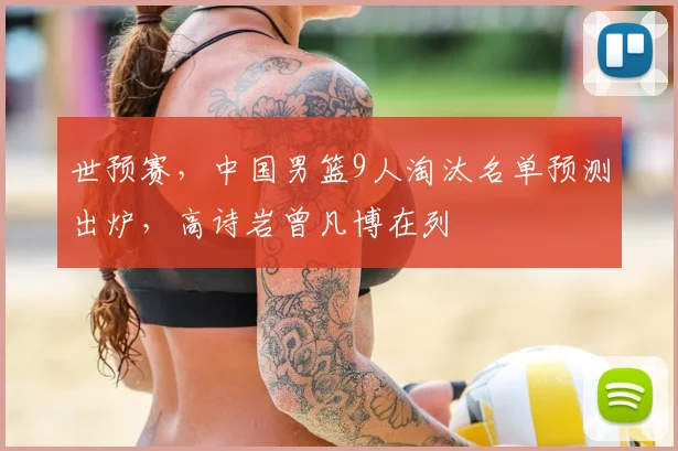 世预赛，中国男篮9人淘汰名单预测出炉，高诗岩曾凡博在列