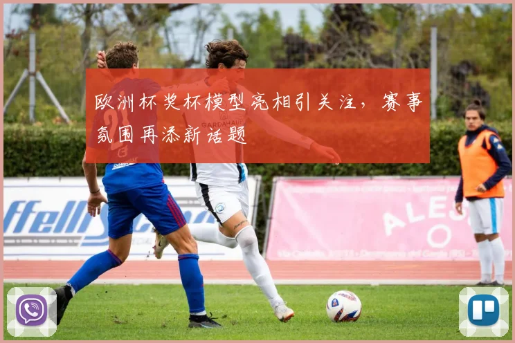 欧洲杯奖杯模型亮相引关注，赛事氛围再添新话题