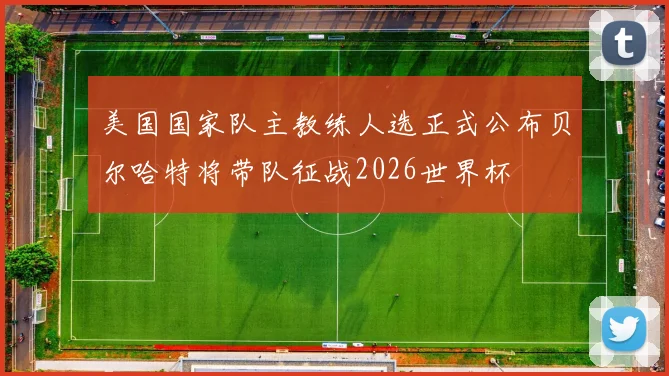 美国国家队主教练人选正式公布贝尔哈特将带队征战2026世界杯