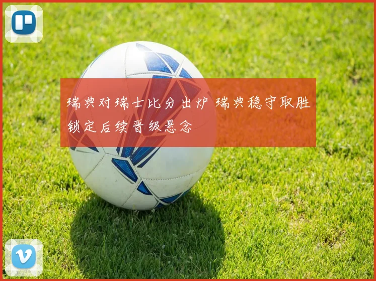 瑞典对瑞士比分出炉 瑞典稳守取胜锁定后续晋级悬念