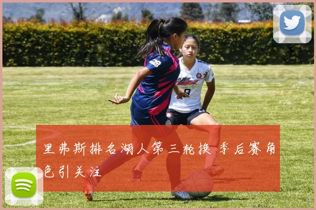 里弗斯排名湖人第三轮换 季后赛角色引关注