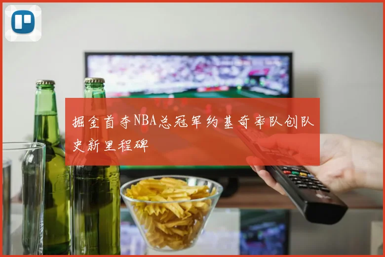 掘金首夺NBA总冠军约基奇率队创队史新里程碑