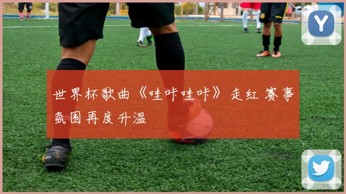 世界杯歌曲《哇咔哇咔》走红 赛事氛围再度升温