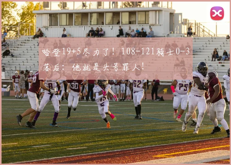 哈登19+5尽力了！108-121骑士0-3落后：他就是头号罪人！