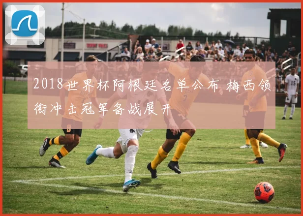 2018世界杯阿根廷名单公布 梅西领衔冲击冠军备战展开