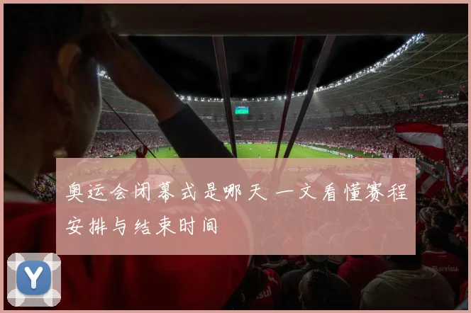 奥运会闭幕式是哪天 一文看懂赛程安排与结束时间