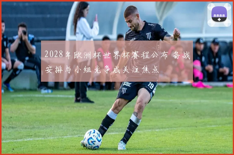 2028年欧洲杯世界杯赛程公布 备战安排与小组竞争成关注焦点