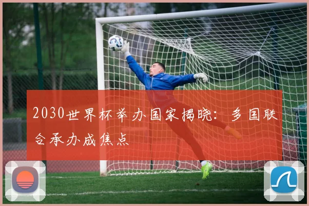 2030世界杯举办国家揭晓：多国联合承办成焦点