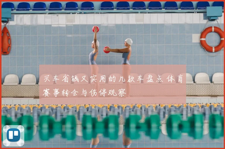 买车省钱又实用的几款车盘点 体育赛事转会与伤停观察