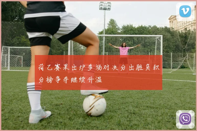 荷乙赛果出炉多场对决分出胜负积分榜争夺继续升温