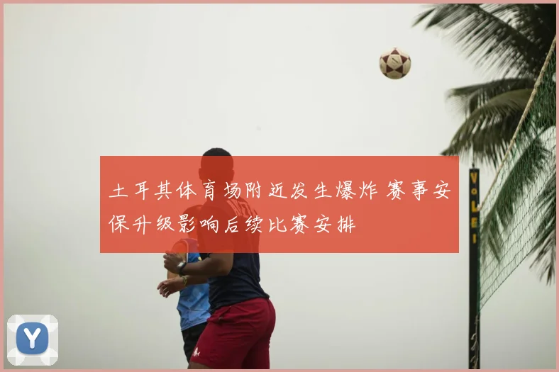 土耳其体育场附近发生爆炸 赛事安保升级影响后续比赛安排