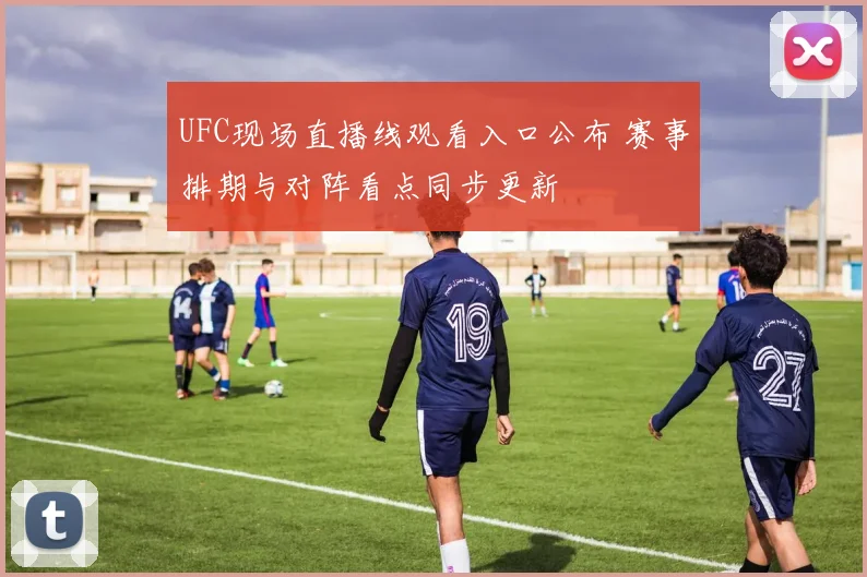 UFC现场直播线观看入口公布 赛事排期与对阵看点同步更新