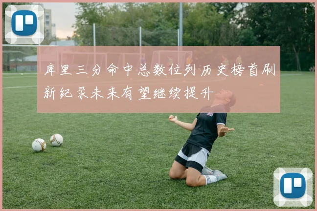 库里三分命中总数位列历史榜首刷新纪录未来有望继续提升