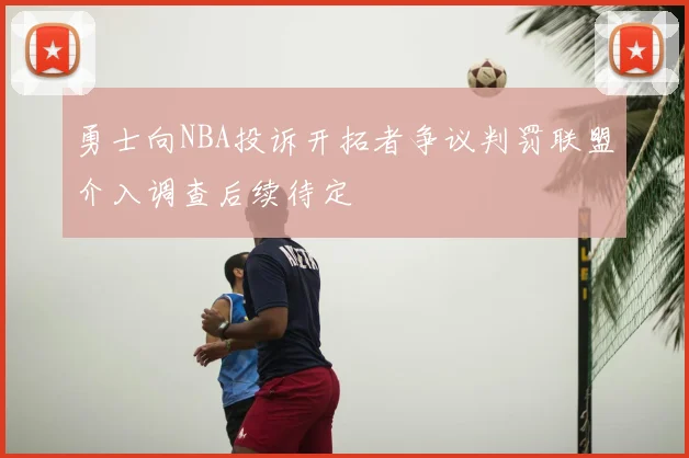 勇士向NBA投诉开拓者争议判罚联盟介入调查后续待定