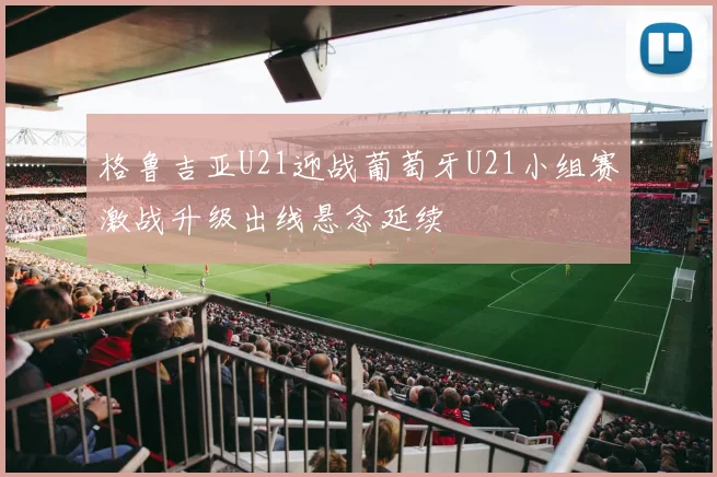 格鲁吉亚U21迎战葡萄牙U21小组赛激战升级出线悬念延续