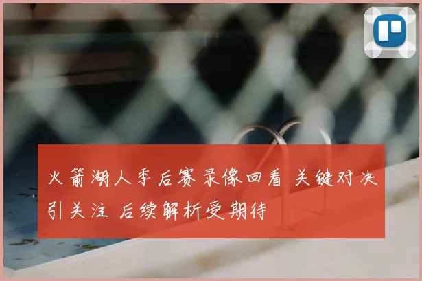 火箭湖人季后赛录像回看 关键对决引关注 后续解析受期待