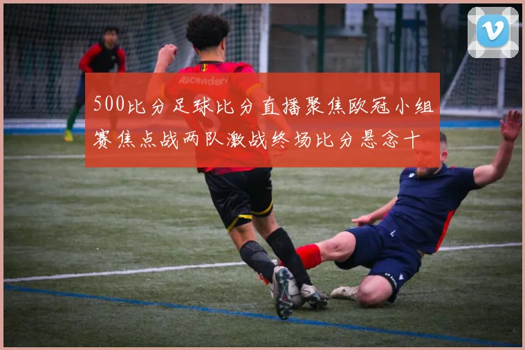 500比分足球比分直播聚焦欧冠小组赛焦点战两队激战终场比分悬念十足