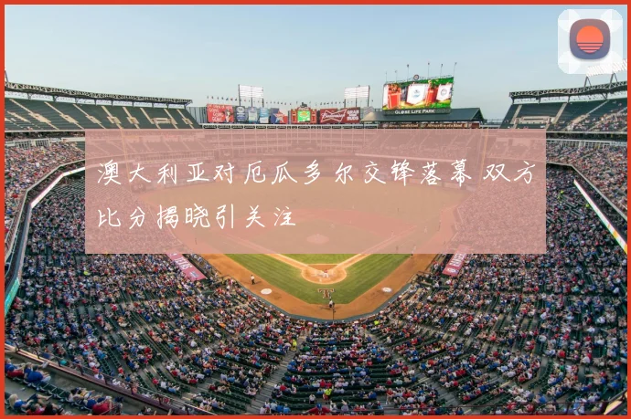 澳大利亚对厄瓜多尔交锋落幕 双方比分揭晓引关注