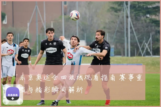 东京奥运会回放线观看指南 赛事重温与精彩瞬间解析