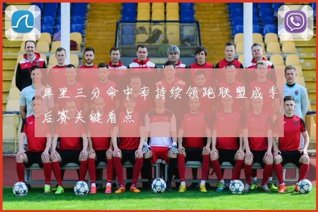 库里三分命中率持续领跑联盟成季后赛关键看点
