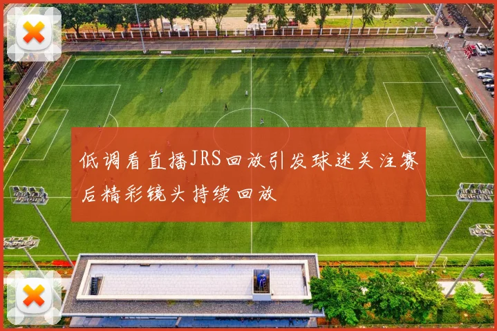 低调看直播JRS回放引发球迷关注赛后精彩镜头持续回放