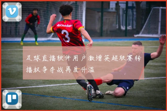 足球直播软件用户激增英超联赛转播权争夺战再度升温