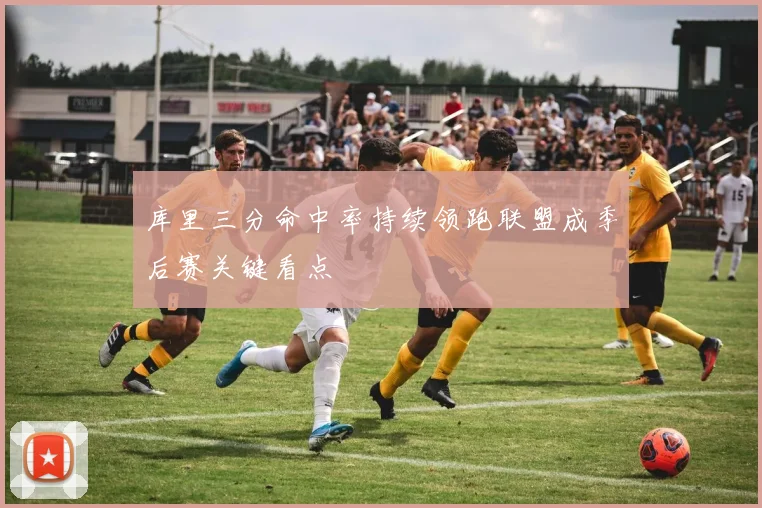 库里三分命中率持续领跑联盟成季后赛关键看点