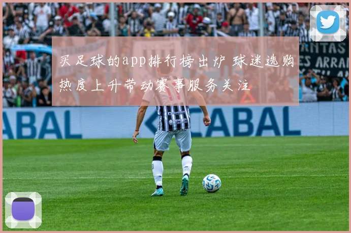 买足球的app排行榜出炉 球迷选购热度上升带动赛事服务关注