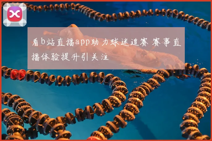 看b站直播app助力球迷追赛 赛事直播体验提升引关注