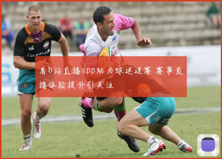 看b站直播app助力球迷追赛 赛事直播体验提升引关注
