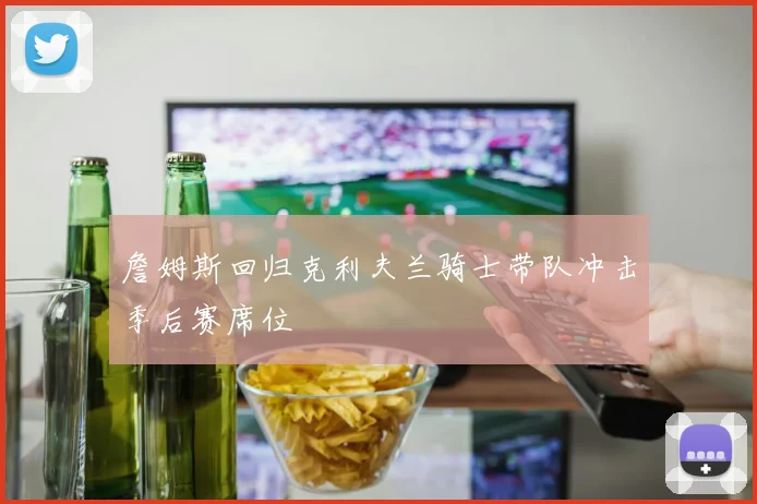 詹姆斯回归克利夫兰骑士带队冲击季后赛席位
