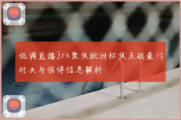 低调直播jrs聚焦欧洲杯焦点战豪门对决与伤停信息解析