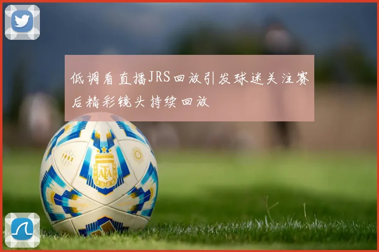 低调看直播JRS回放引发球迷关注赛后精彩镜头持续回放