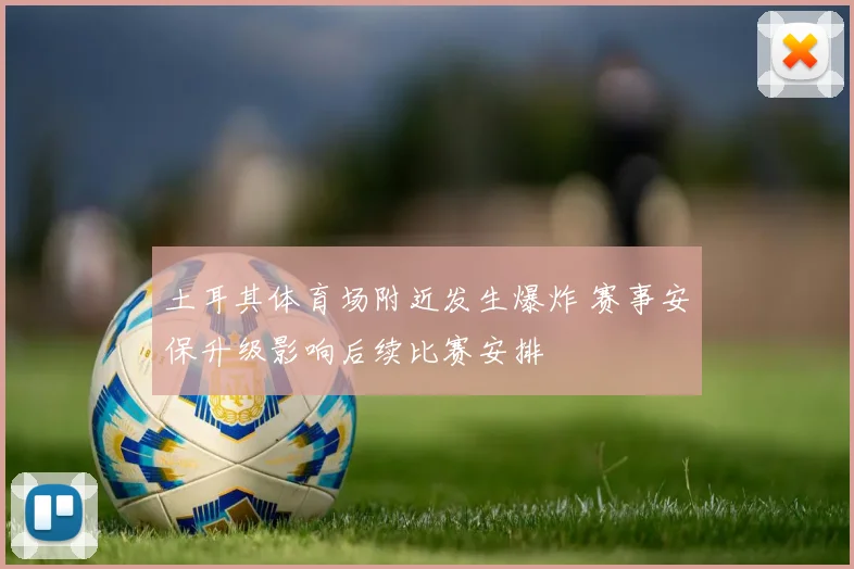 土耳其体育场附近发生爆炸 赛事安保升级影响后续比赛安排