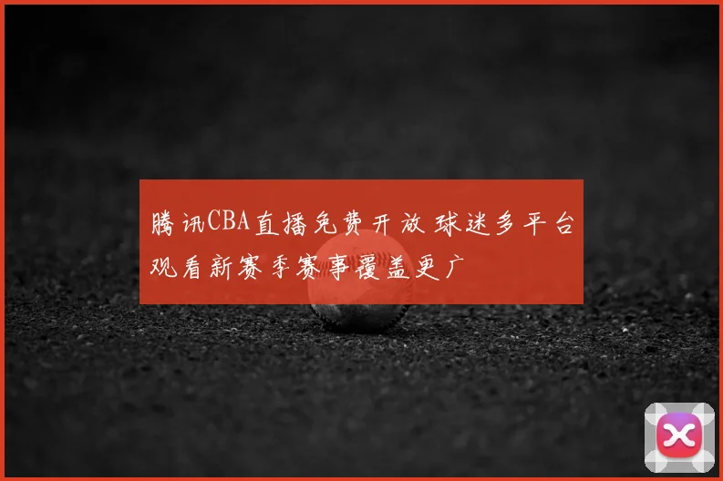 腾讯CBA直播免费开放 球迷多平台观看新赛季赛事覆盖更广