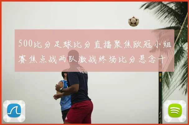 500比分足球比分直播聚焦欧冠小组赛焦点战两队激战终场比分悬念十足