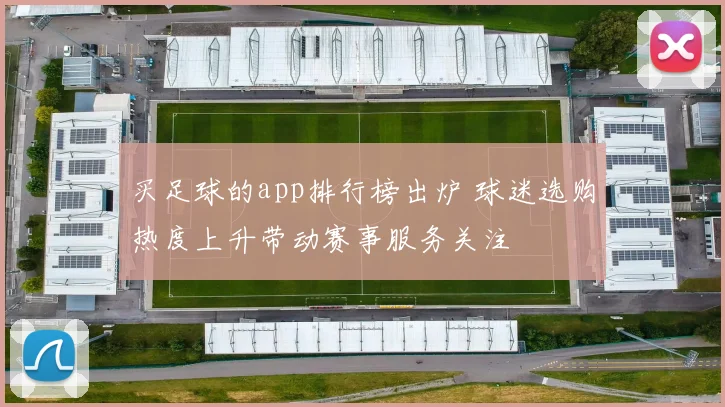 买足球的app排行榜出炉 球迷选购热度上升带动赛事服务关注