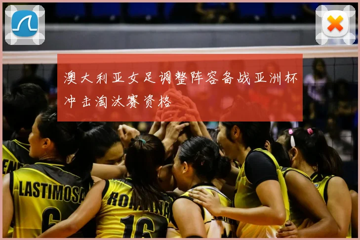 澳大利亚女足调整阵容备战亚洲杯冲击淘汰赛资格