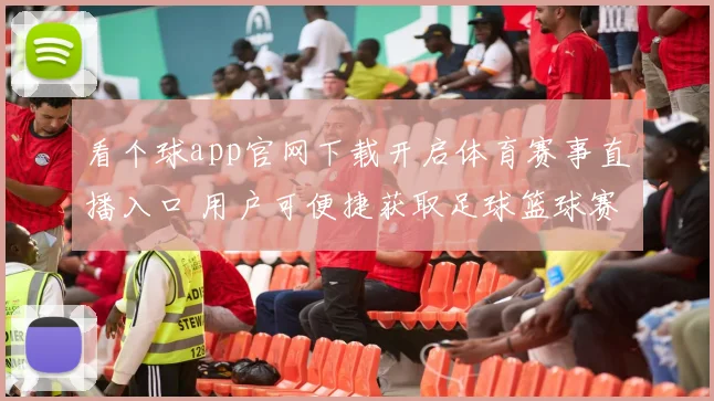 看个球app官网下载开启体育赛事直播入口 用户可便捷获取足球篮球赛事实时资讯